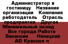 Администратор в гостиницу › Название организации ­ Компания-работодатель › Отрасль предприятия ­ Другое › Минимальный оклад ­ 1 - Все города Работа » Вакансии   . Ненецкий АО,Красное п.